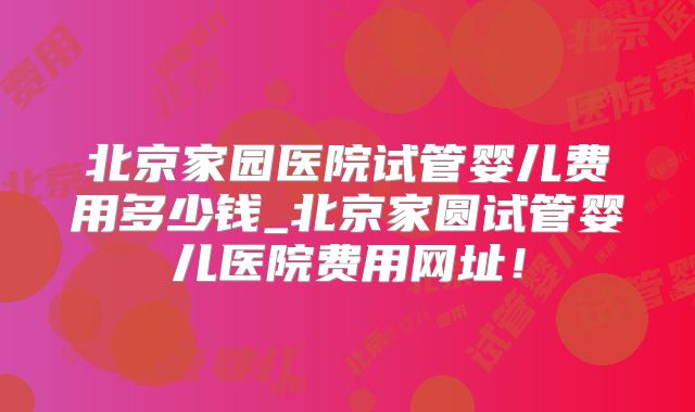 北京家园医院试管婴儿费用多少钱_北京家圆试管婴儿医院费用网址！