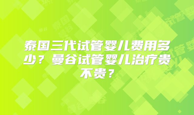 泰国三代试管婴儿费用多少？曼谷试管婴儿治疗贵不贵？