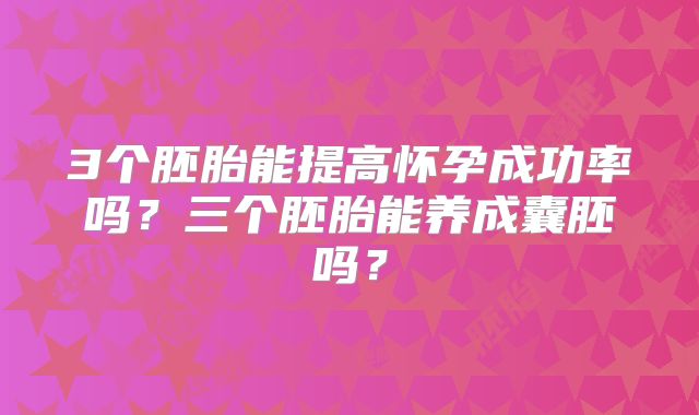 3个胚胎能提高怀孕成功率吗?三个胚胎能养成囊胚吗?