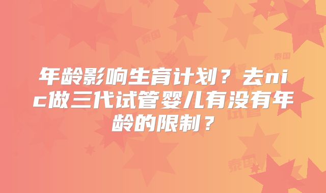 年龄影响生育计划？去nic做三代试管婴儿有没有年龄的限制？