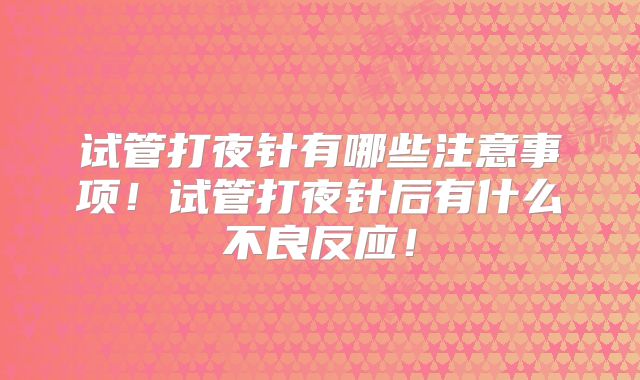 试管打夜针有哪些注意事项！试管打夜针后有什么不良反应！