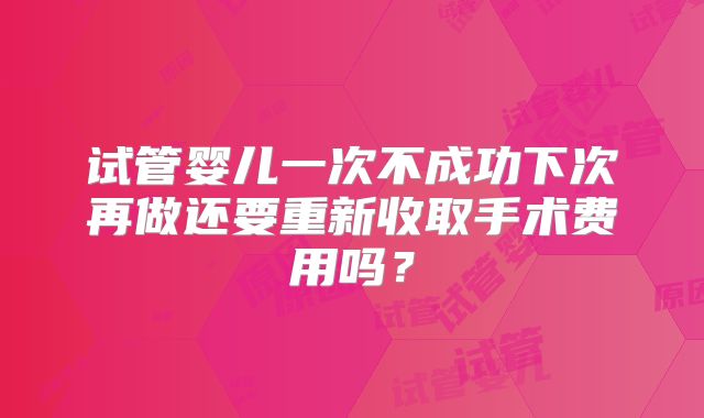 试管婴儿一次不成功下次再做还要重新收取手术费用吗？