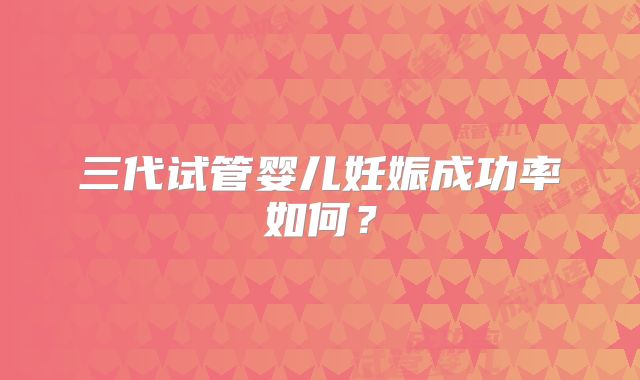 三代试管婴儿妊娠成功率如何？
