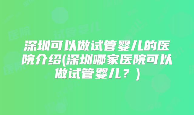 深圳可以做试管婴儿的医院介绍(深圳哪家医院可以做试管婴儿?)