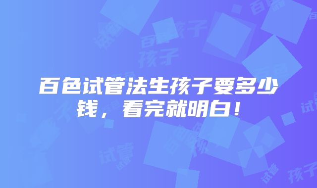 百色试管法生孩子要多少钱,看完就明白!