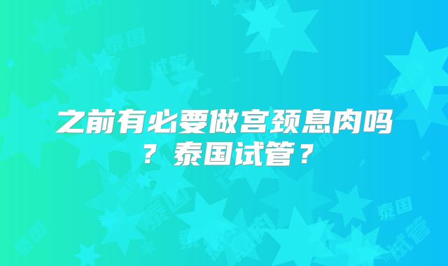 之前有必要做宫颈息肉吗？泰国试管？