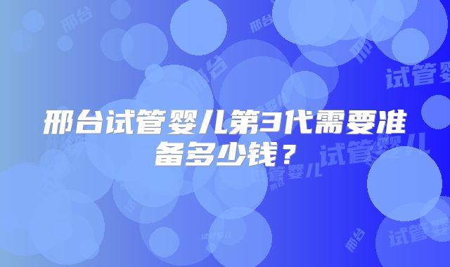 邢台试管婴儿第3代需要准备多少钱？