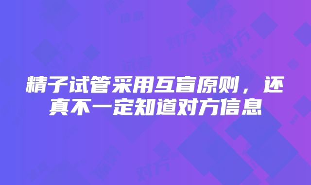 精子试管采用互盲原则，还真不一定知道对方信息