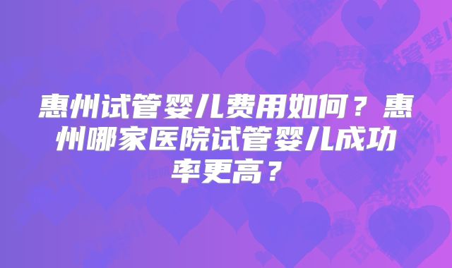 惠州试管婴儿费用如何？惠州哪家医院试管婴儿成功率更高？