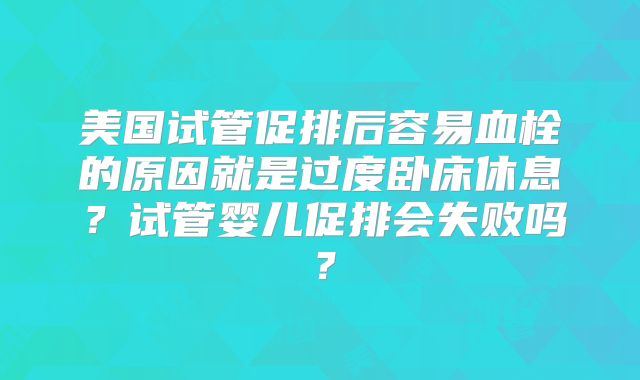 美国试管促排后容易血栓的原因就是过度卧床休息？试管婴儿促排会失败吗？