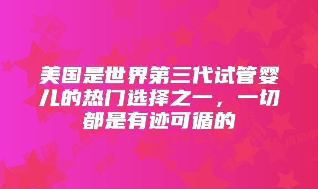 美国是世界第三代试管婴儿的热门选择之一,一切都是有迹可循的