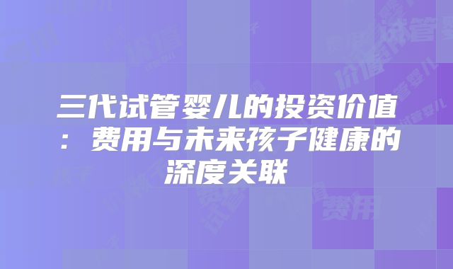 三代试管婴儿的投资价值：费用与未来孩子健康的深度关联