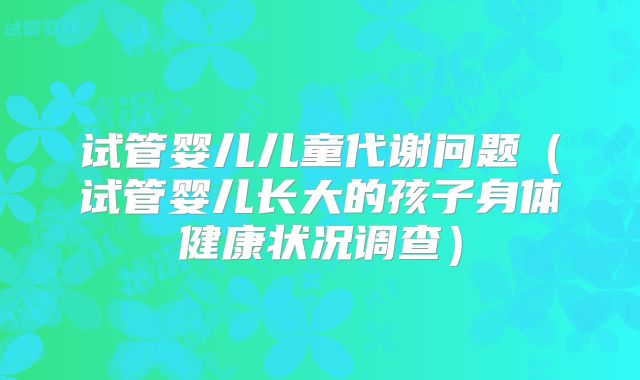 试管婴儿儿童代谢问题(试管婴儿长大的孩子身体健康状况调查)