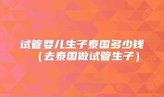试管婴儿生子泰国多少钱（去泰国做试管生子）
