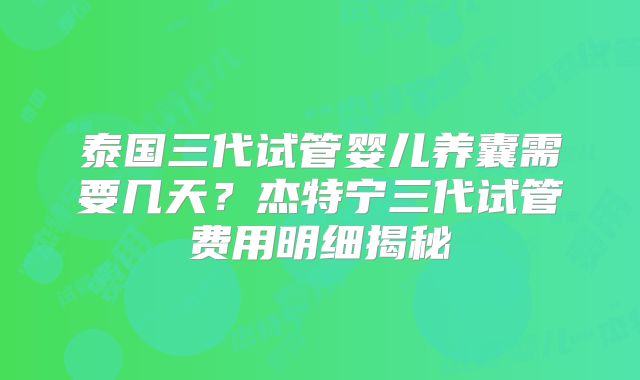 泰国三代试管婴儿养囊需要几天?杰特宁三代试管费用明细揭秘