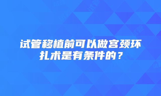 试管移植前可以做宫颈环扎术是有条件的？