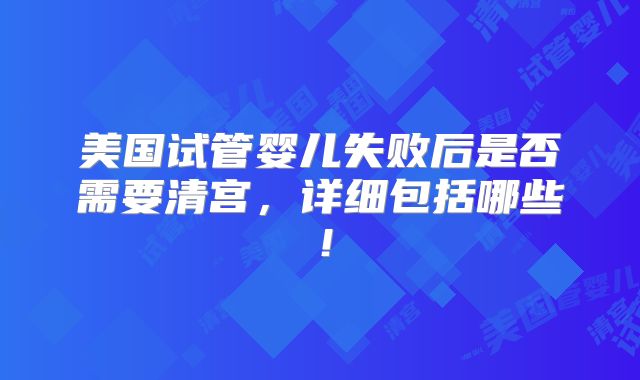 美国试管婴儿失败后是否需要清宫，详细包括哪些！