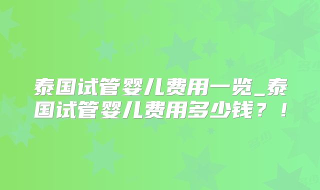 泰国试管婴儿费用一览_泰国试管婴儿费用多少钱？！