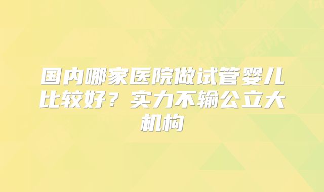 国内哪家医院做试管婴儿比较好？实力不输公立大机构