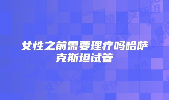 女性之前需要理疗吗哈萨克斯坦试管