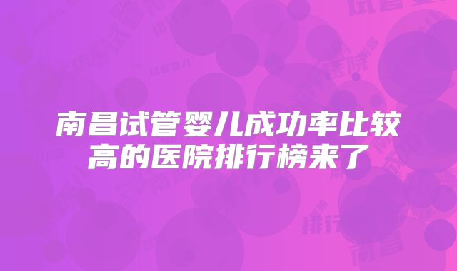 南昌试管婴儿成功率比较高的医院排行榜来了