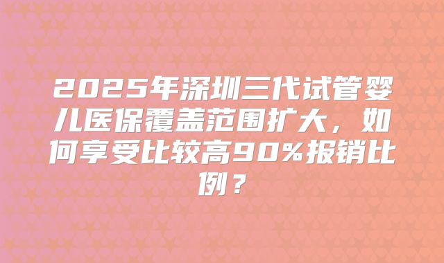 2025年深圳三代试管婴儿医保覆盖范围扩大，如何享受比较高90%报销比例？