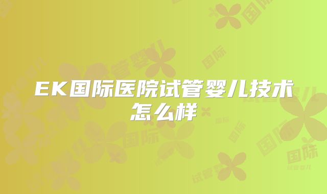 EK国际医院试管婴儿技术怎么样