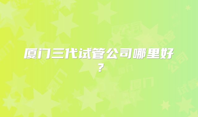 厦门三代试管公司哪里好？