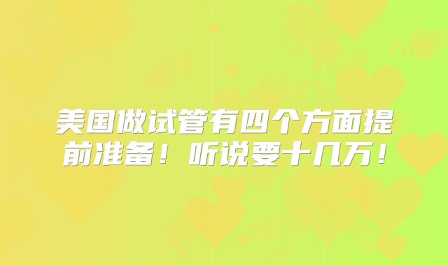 美国做试管有四个方面提前准备!听说要十几万!