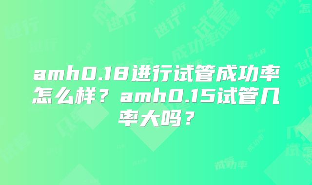 amh0.18进行试管成功率怎么样?amh0.15试管几率大吗?