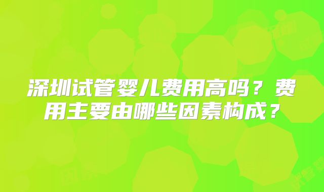 深圳试管婴儿费用高吗？费用主要由哪些因素构成？