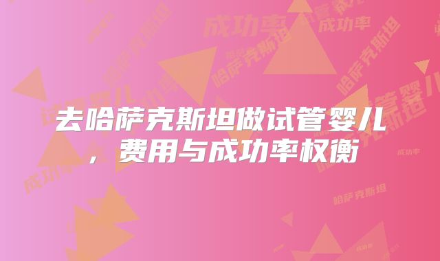 去哈萨克斯坦做试管婴儿，费用与成功率权衡