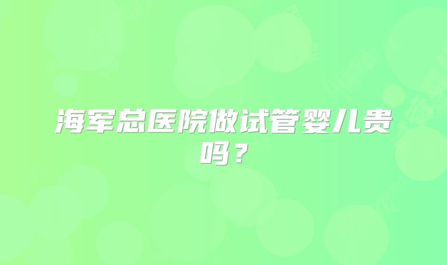 海军总医院做试管婴儿贵吗?