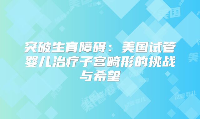 突破生育障碍：美国试管婴儿治疗子宫畸形的挑战与希望