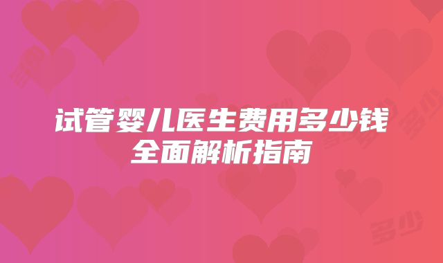 试管婴儿医生费用多少钱全面解析指南