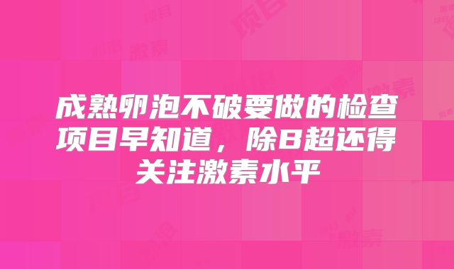 成熟卵泡不破要做的检查项目早知道，除B超还得关注激素水平