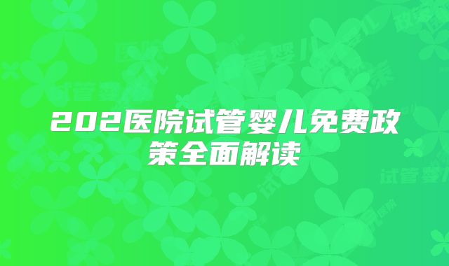 202医院试管婴儿免费政策全面解读