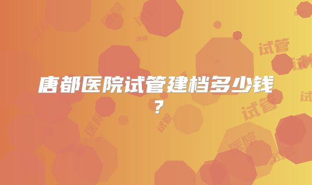 唐都医院试管建档多少钱？