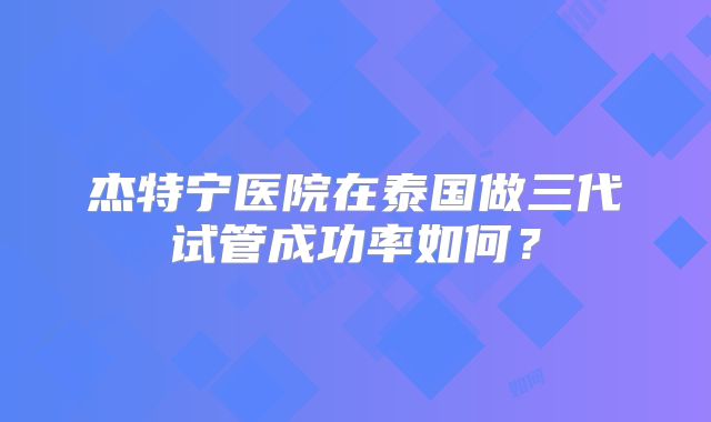 杰特宁医院在泰国做三代试管成功率如何？