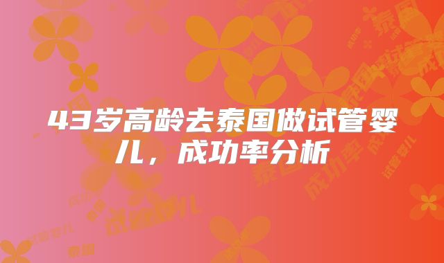 43岁高龄去泰国做试管婴儿，成功率分析