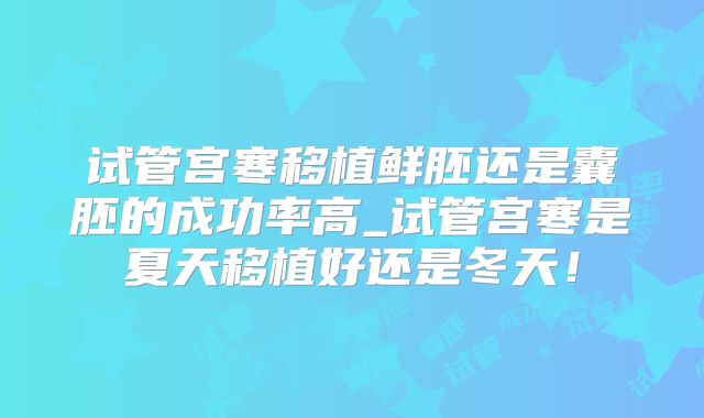 试管宫寒移植鲜胚还是囊胚的成功率高_试管宫寒是夏天移植好还是冬天！