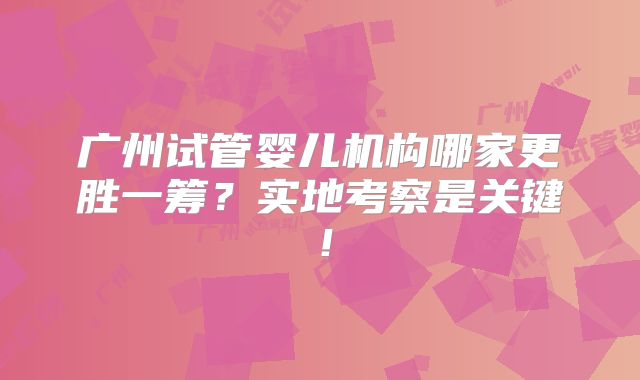广州试管婴儿机构哪家更胜一筹?实地考察是关键!