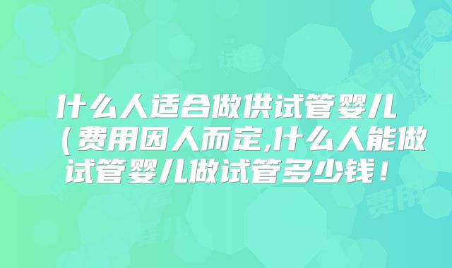 什么人适合做供试管婴儿（费用因人而定,什么人能做试管婴儿做试管多少钱！