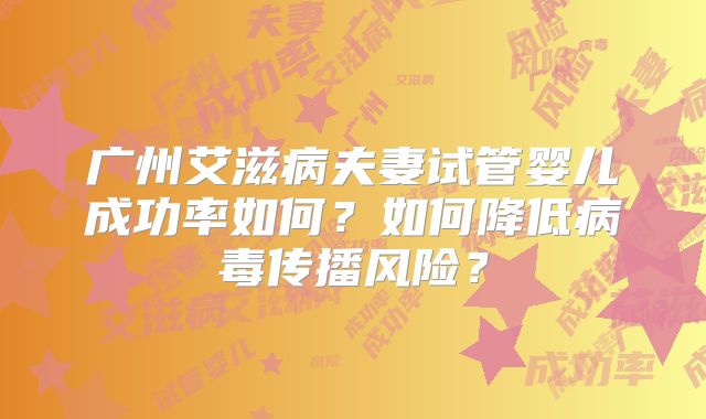 广州艾滋病夫妻试管婴儿成功率如何？如何降低病毒传播风险？