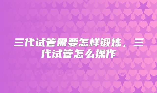 三代试管需要怎样锻炼，三代试管怎么操作