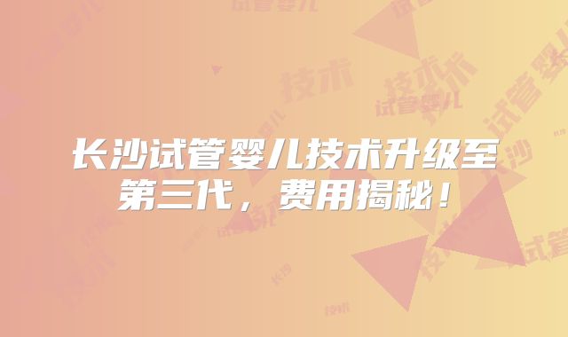 长沙试管婴儿技术升级至第三代，费用揭秘！