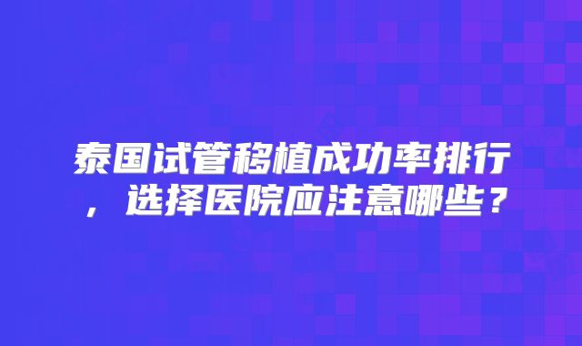 泰国试管移植成功率排行，选择医院应注意哪些？