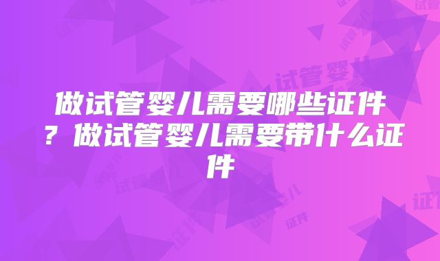 做试管婴儿需要哪些证件？做试管婴儿需要带什么证件