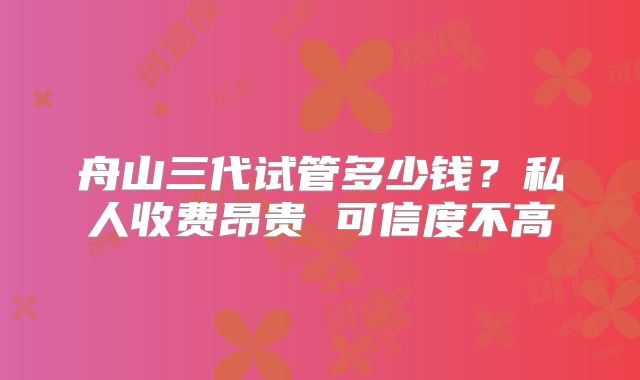 舟山三代试管多少钱？私人收费昂贵 可信度不高