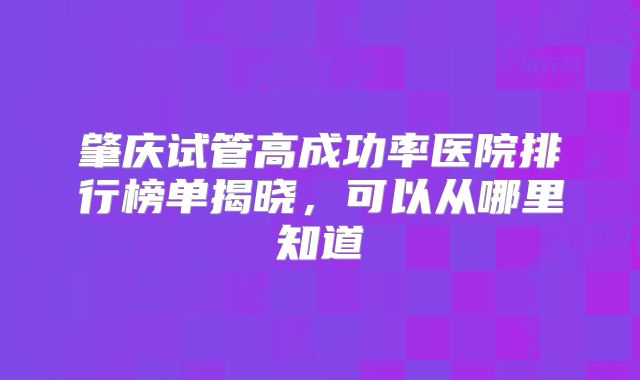 肇庆试管高成功率医院排行榜单揭晓，可以从哪里知道